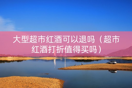 大型超市红酒可以退吗（超市红酒打折值得买吗）