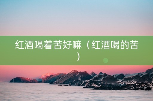 红酒喝着苦好嘛（红酒喝的苦）