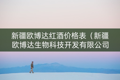 新疆欧博达红酒价格表（新疆欧博达生物科技开发有限公司）