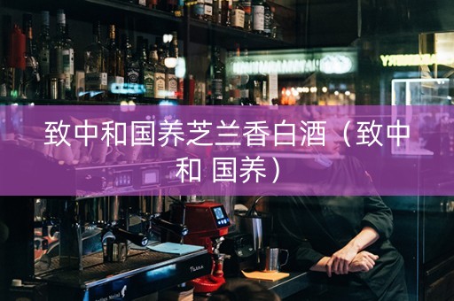 致中和国养芝兰香白酒（致中和 国养）