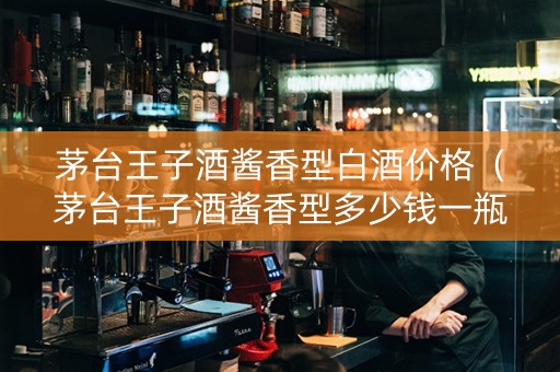 茅台王子酒酱香型白酒价格（茅台王子酒酱香型多少钱一瓶）