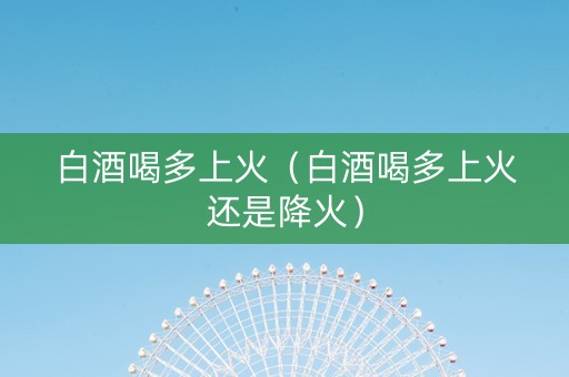 白酒喝多上火（白酒喝多上火还是降火）