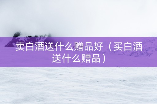 卖白酒送什么赠品好（买白酒送什么赠品）