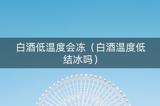 白酒低温度会冻（白酒温度低结冰吗）