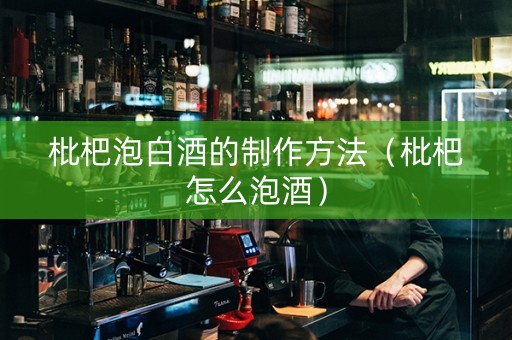 枇杷泡白酒的制作方法（枇杷怎么泡酒）