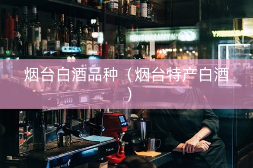 烟台白酒品种（烟台特产白酒）
