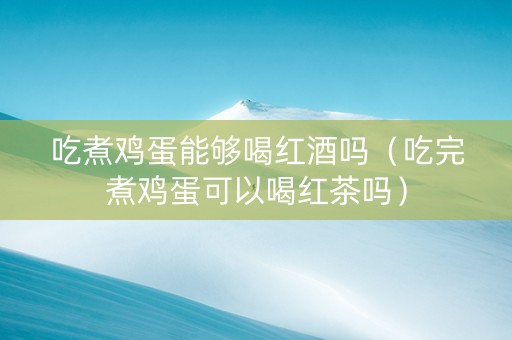 吃煮鸡蛋能够喝红酒吗（吃完煮鸡蛋可以喝红茶吗）