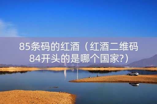 85条码的红酒（红酒二维码84开头的是哪个国家?）