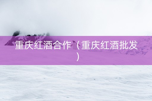 重庆红酒合作（重庆红酒批发）