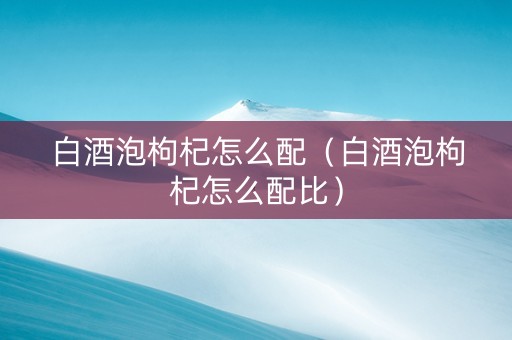 白酒泡枸杞怎么配（白酒泡枸杞怎么配比）