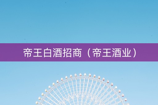 帝王白酒招商（帝王酒业）