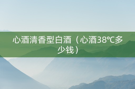心酒清香型白酒（心酒38℃多少钱）
