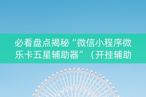 必看盘点揭秘“微信小程序微乐卡五星辅助器”（开挂辅助器脚本)
