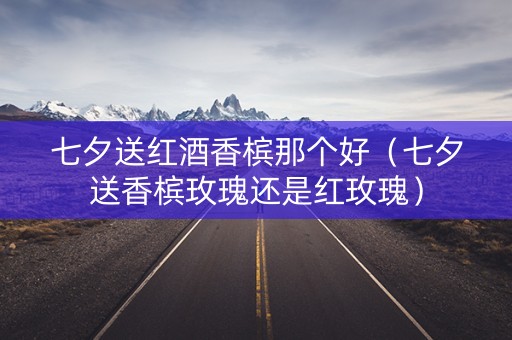 七夕送红酒香槟那个好（七夕送香槟玫瑰还是红玫瑰）