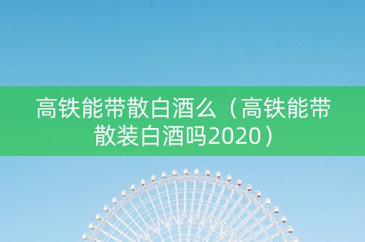 高铁能带散白酒么（高铁能带散装白酒吗2020）