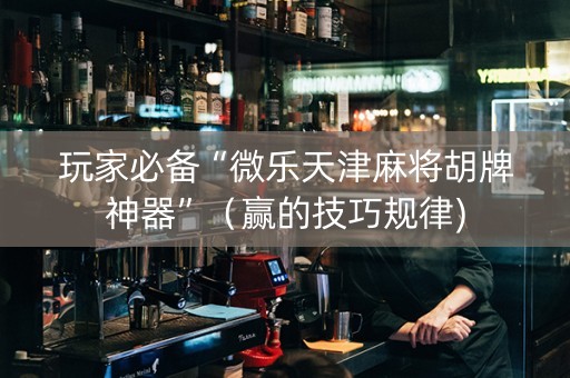 玩家必备“微乐天津麻将胡牌神器”（赢的技巧规律)