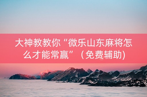 大神教教你“微乐山东麻将怎么才能常赢”（免费辅助)
