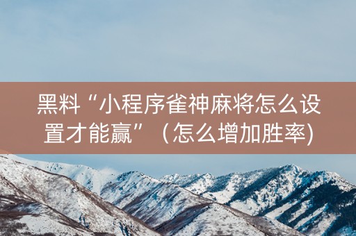黑料“小程序雀神麻将怎么设置才能赢”（怎么增加胜率)