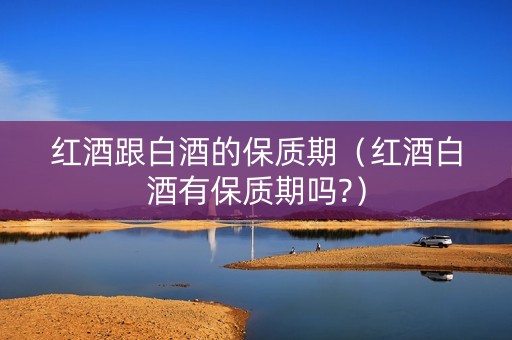 红酒跟白酒的保质期（红酒白酒有保质期吗?）