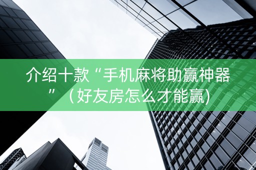 介绍十款“手机麻将助赢神器”（好友房怎么才能赢)
