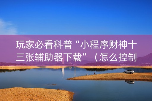 玩家必看科普“小程序财神十三张辅助器下载”（怎么控制输赢)