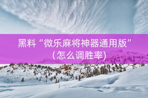 黑料“微乐麻将神器通用版”（怎么调胜率)