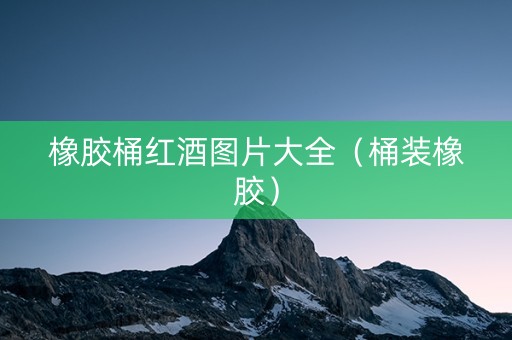 橡胶桶红酒图片大全（桶装橡胶）