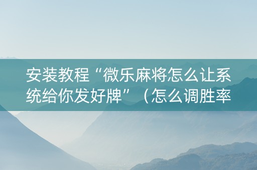 安装教程“微乐麻将怎么让系统给你发好牌”（怎么调胜率)