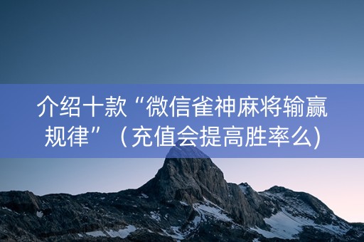 介绍十款“微信雀神麻将输赢规律”（充值会提高胜率么)