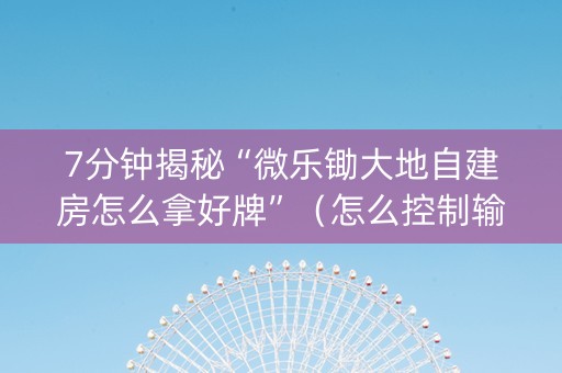 7分钟揭秘“微乐锄大地自建房怎么拿好牌”（怎么控制输赢)