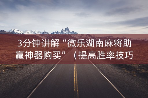 3分钟讲解“微乐湖南麻将助赢神器购买”（提高胜率技巧)