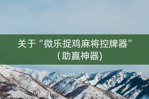 关于“微乐捉鸡麻将控牌器”（助赢神器)