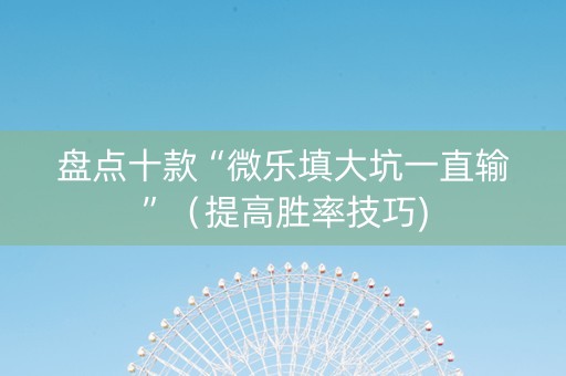 盘点十款“微乐填大坑一直输”（提高胜率技巧)