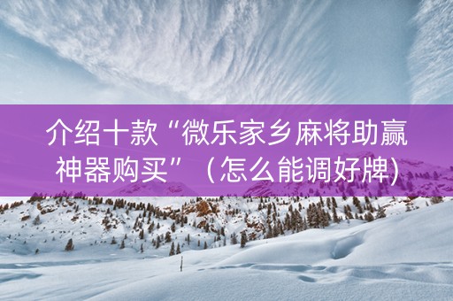 介绍十款“微乐家乡麻将助赢神器购买”（怎么能调好牌)