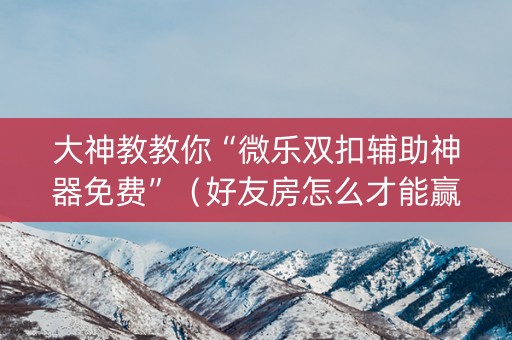 大神教教你“微乐双扣辅助神器免费”（好友房怎么才能赢)