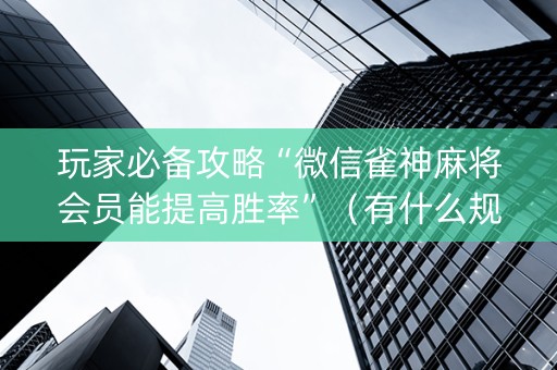 玩家必备攻略“微信雀神麻将会员能提高胜率”（有什么规律)