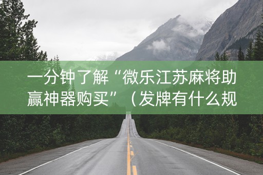 一分钟了解“微乐江苏麻将助赢神器购买”（发牌有什么规律吗)