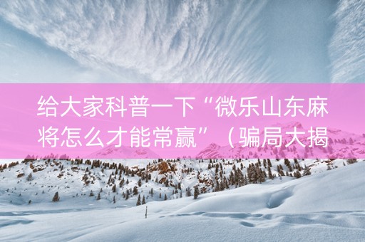 给大家科普一下“微乐山东麻将怎么才能常赢”（骗局大揭秘)