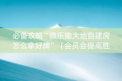 必备攻略“微乐锄大地自建房怎么拿好牌”（会员会提高胜率吗)