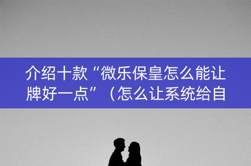 介绍十款“微乐保皇怎么能让牌好一点”（怎么让系统给自己好牌)