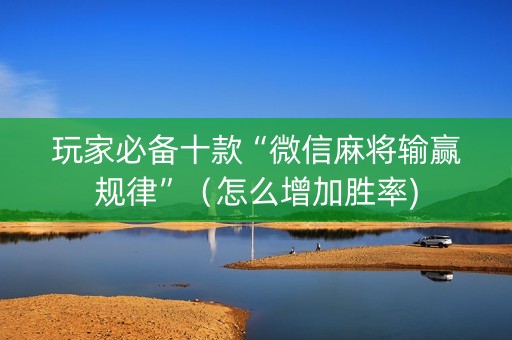 玩家必备十款“微信麻将输赢规律”（怎么增加胜率)