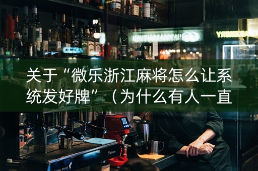关于“微乐浙江麻将怎么让系统发好牌”（为什么有人一直赢)