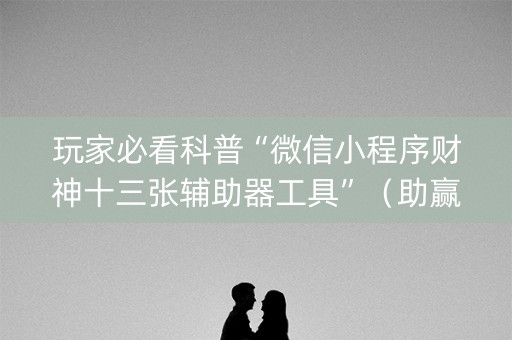 玩家必看科普“微信小程序财神十三张辅助器工具”（助赢神器购买)