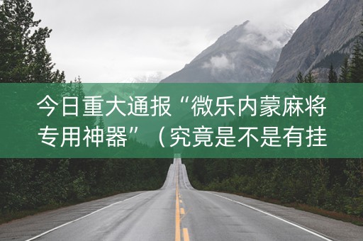 今日重大通报“微乐内蒙麻将专用神器”（究竟是不是有挂)
