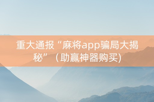 重大通报“麻将app骗局大揭秘”（助赢神器购买)