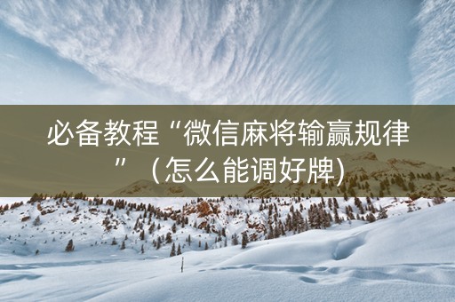 必备教程“微信麻将输赢规律”（怎么能调好牌)