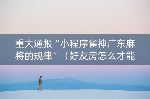 重大通报“小程序雀神广东麻将的规律”（好友房怎么才能赢)