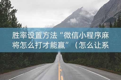 胜率设置方法“微信小程序麻将怎么打才能赢”（怎么让系统给自己好牌)
