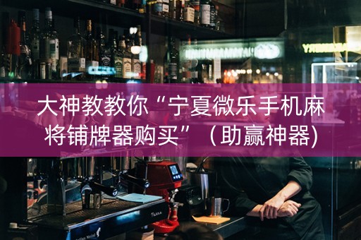 大神教教你“宁夏微乐手机麻将铺牌器购买”（助赢神器)