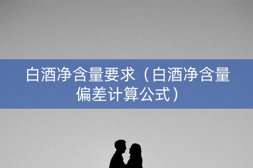 白酒净含量要求（白酒净含量偏差计算公式）